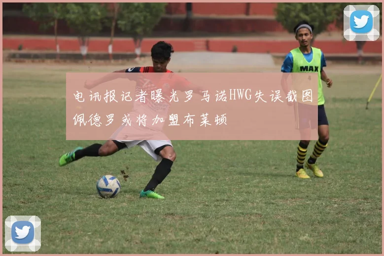 电讯报记者曝光罗马诺HWG失误截图佩德罗或将加盟布莱顿