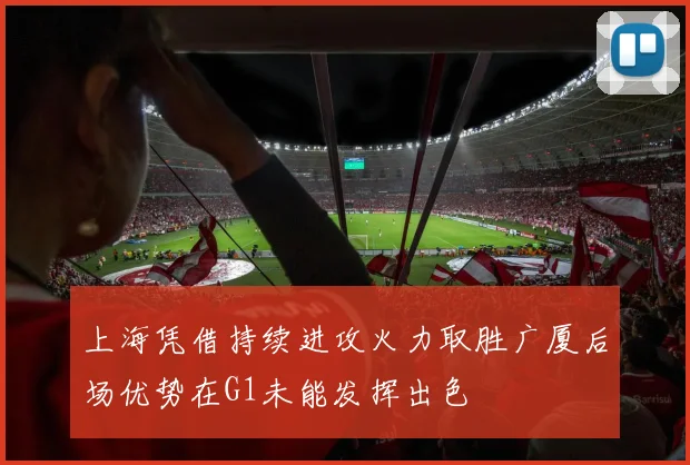 上海凭借持续进攻火力取胜广厦后场优势在G1未能发挥出色