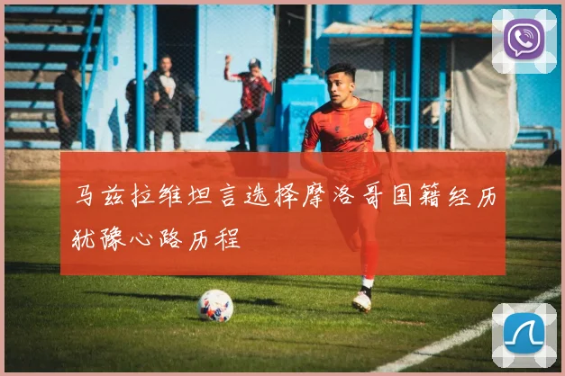 马兹拉维坦言选择摩洛哥国籍经历犹豫心路历程