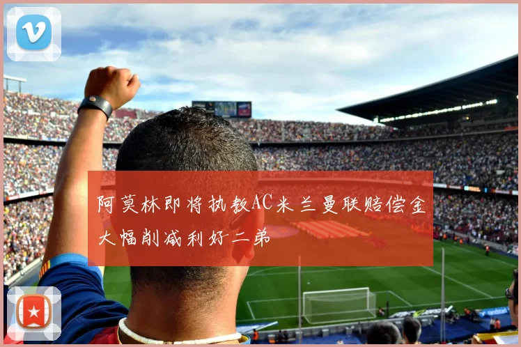 阿莫林即将执教AC米兰曼联赔偿金大幅削减利好二弟
