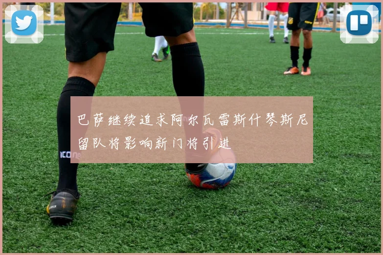 巴萨继续追求阿尔瓦雷斯什琴斯尼留队将影响新门将引进