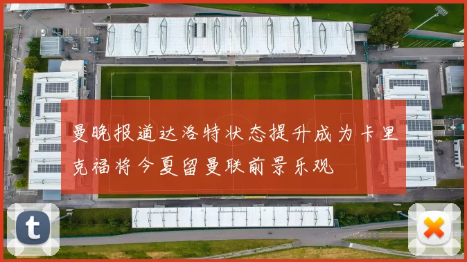 曼晚报道达洛特状态提升成为卡里克福将今夏留曼联前景乐观