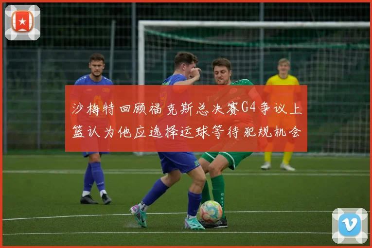 沙梅特回顾福克斯总决赛G4争议上篮认为他应选择运球等待犯规机会