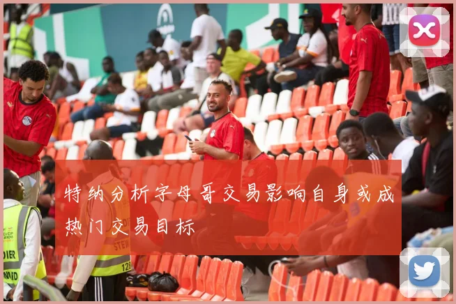 特纳分析字母哥交易影响自身或成热门交易目标