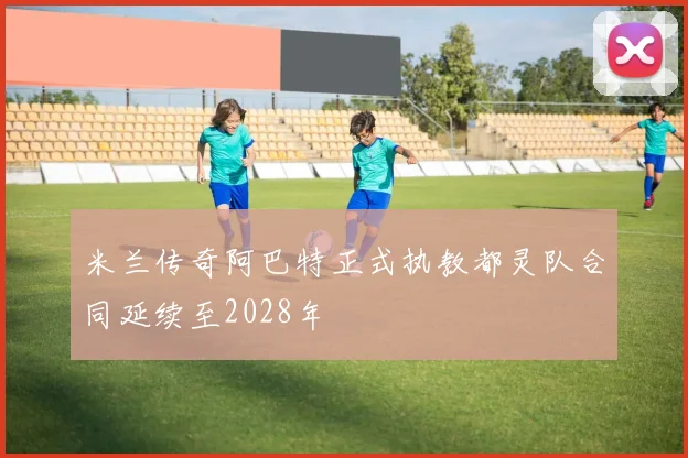 米兰传奇阿巴特正式执教都灵队合同延续至2028年