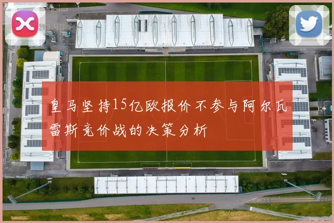 皇马坚持15亿欧报价不参与阿尔瓦雷斯竞价战的决策分析