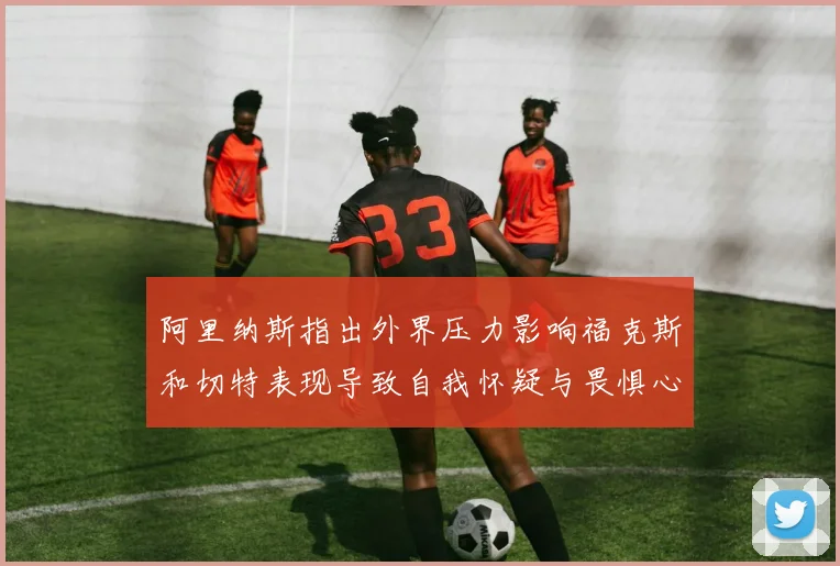 阿里纳斯指出外界压力影响福克斯和切特表现导致自我怀疑与畏惧心理
