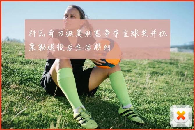 科瓦奇力挺奥利塞争夺金球奖并祝聚勒退役后生活顺利