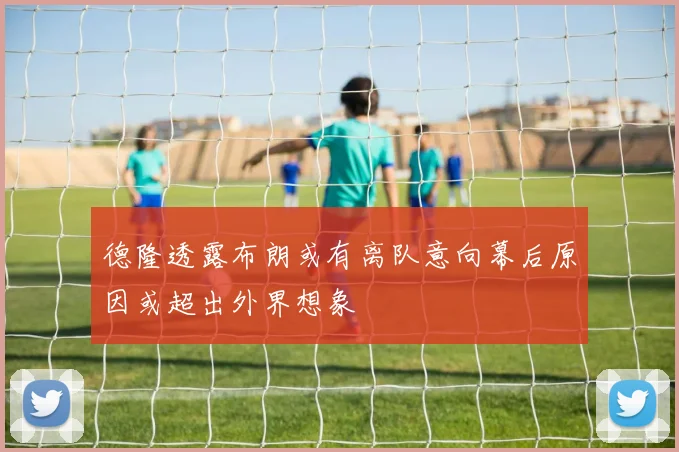 德隆透露布朗或有离队意向幕后原因或超出外界想象