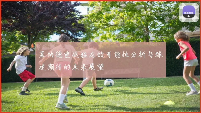 莱纳德重返猛龙的可能性分析与球迷期待的未来展望