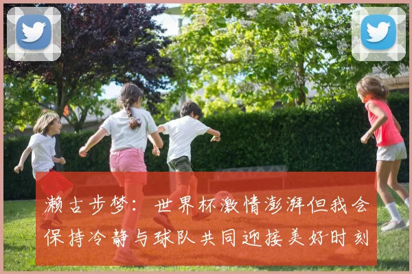 濑古步梦：世界杯激情澎湃但我会保持冷静与球队共同迎接美好时刻