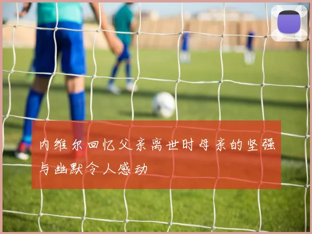 内维尔回忆父亲离世时母亲的坚强与幽默令人感动