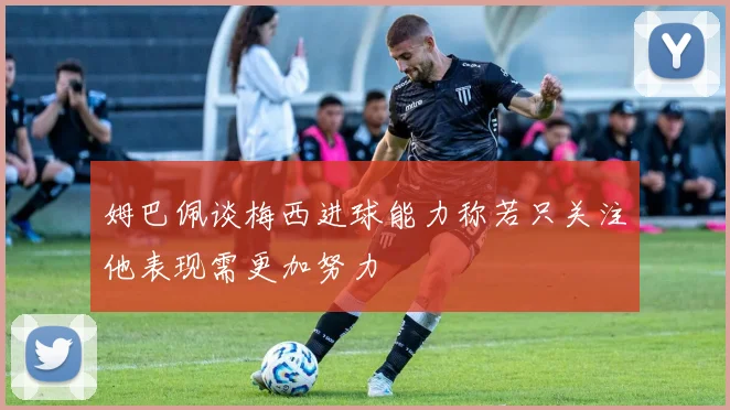 姆巴佩谈梅西进球能力称若只关注他表现需更加努力
