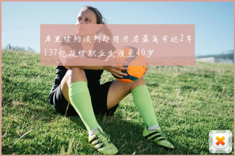 库里续约谈判即将开启最高可达2年137亿延续职业生涯至40岁