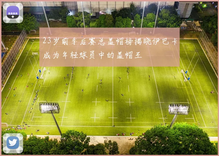 23岁前季后赛总盖帽榜揭晓伊巴卡成为年轻球员中的盖帽王