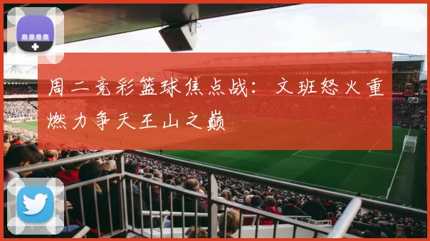 周二竞彩篮球焦点战：文班怒火重燃力争天王山之巅