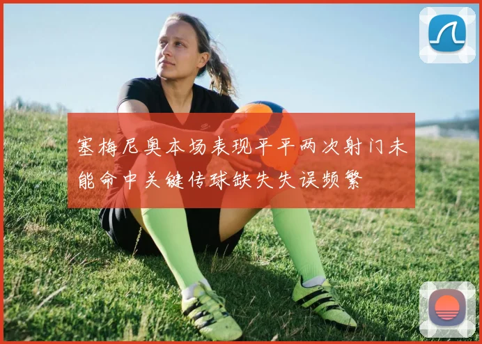 塞梅尼奥本场表现平平两次射门未能命中关键传球缺失失误频繁