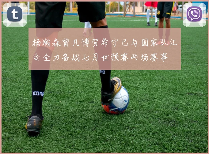 杨瀚森曾凡博贺希宁已与国家队汇合全力备战七月世预赛两场赛事