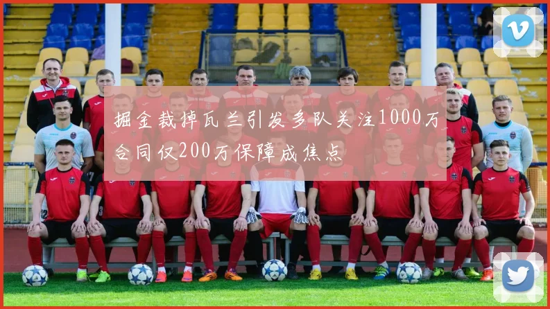 掘金裁掉瓦兰引发多队关注1000万合同仅200万保障成焦点