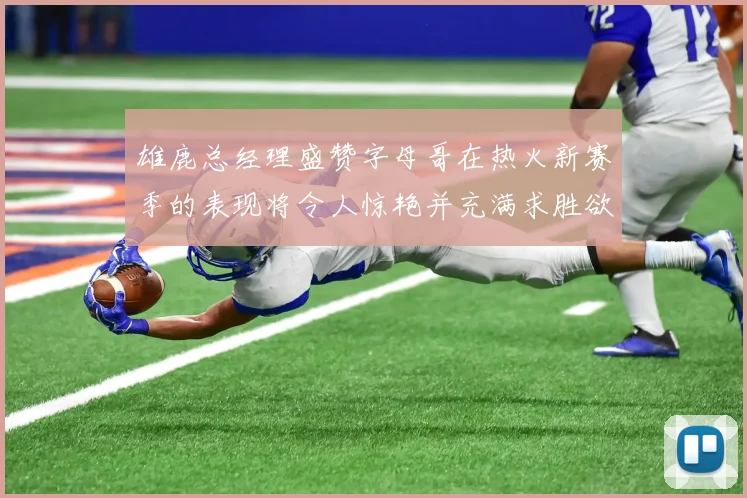 雄鹿总经理盛赞字母哥在热火新赛季的表现将令人惊艳并充满求胜欲