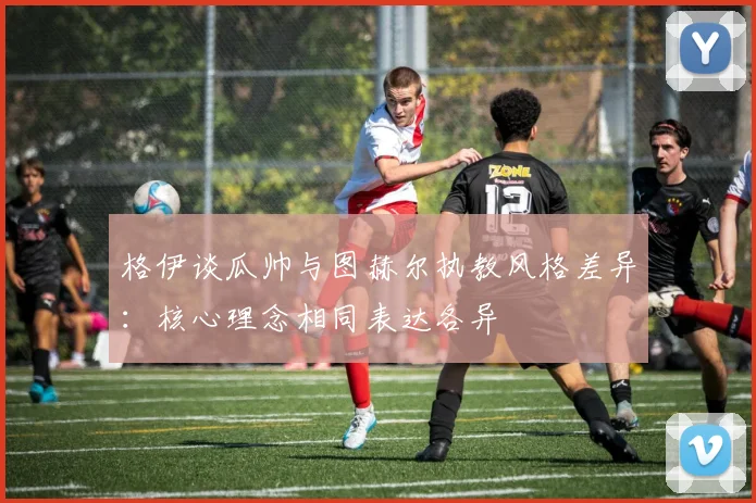 格伊谈瓜帅与图赫尔执教风格差异：核心理念相同表达各异