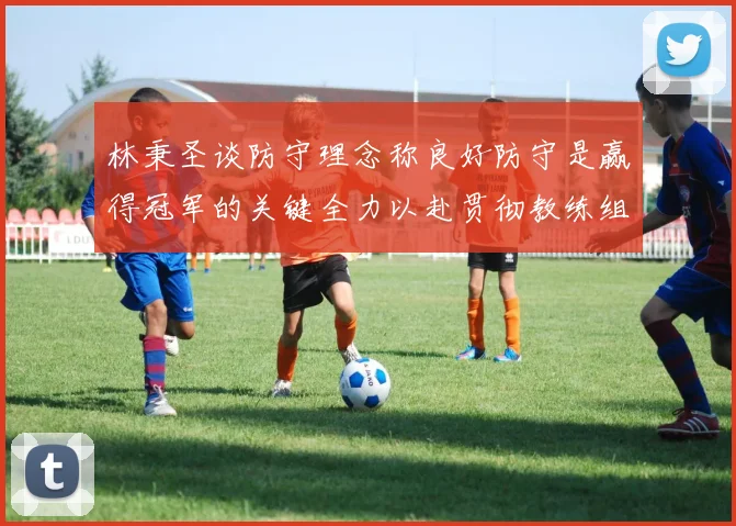 林秉圣谈防守理念称良好防守是赢得冠军的关键全力以赴贯彻教练组战术