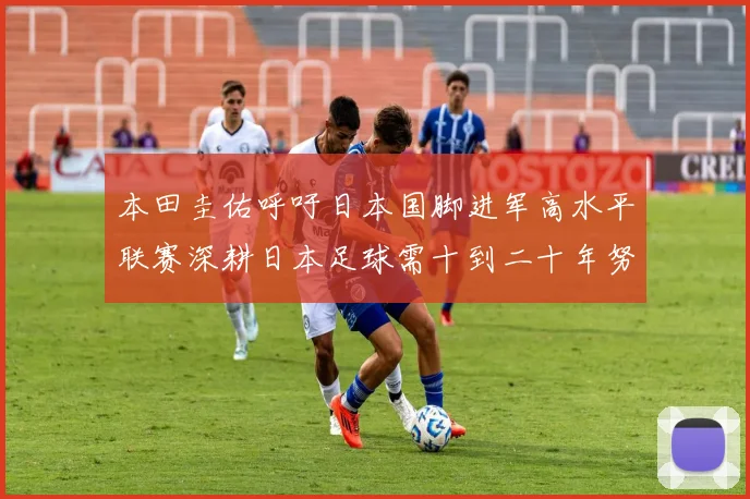 本田圭佑呼吁日本国脚进军高水平联赛深耕日本足球需十到二十年努力