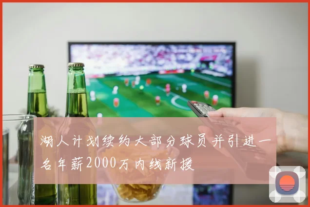 湖人计划续约大部分球员并引进一名年薪2000万内线新援