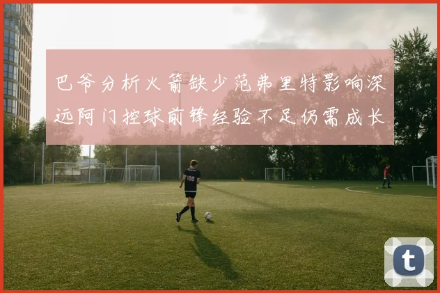 巴爷分析火箭缺少范弗里特影响深远阿门控球前锋经验不足仍需成长