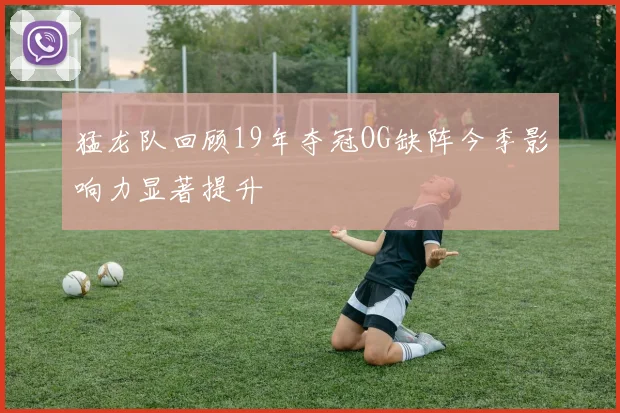 猛龙队回顾19年夺冠OG缺阵今季影响力显著提升