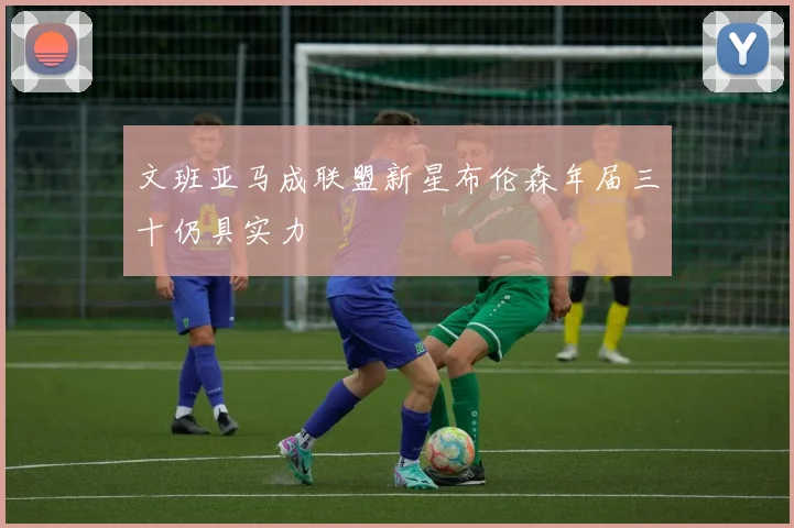 文班亚马成联盟新星布伦森年届三十仍具实力