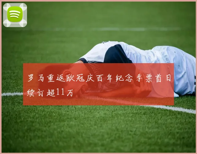 罗马重返欧冠庆百年纪念季票首日续订超11万