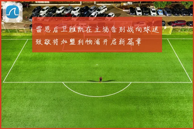 雷恩后卫雅凯在主场告别战向球迷致敬将加盟利物浦开启新篇章