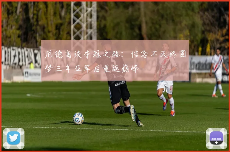 厄德高谈夺冠之路：信念不灭终圆梦三年亚军后重返巅峰