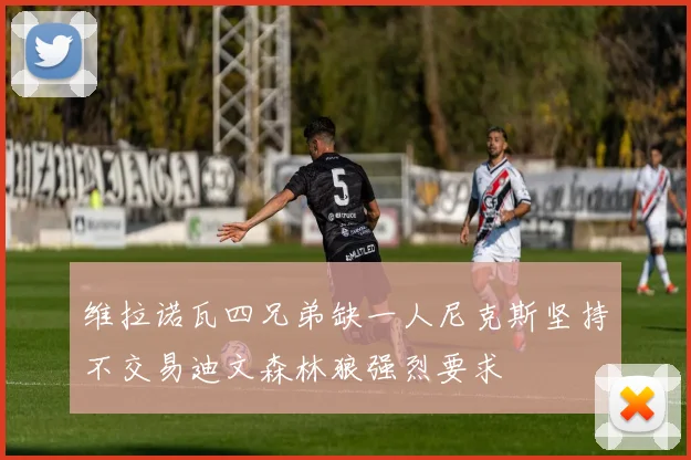 维拉诺瓦四兄弟缺一人尼克斯坚持不交易迪文森林狼强烈要求