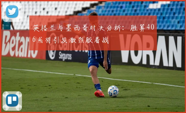 英格兰与墨西哥对决分析：胜算406或将引发激烈胶着战