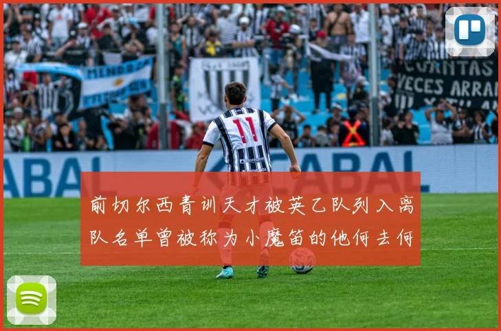前切尔西青训天才被英乙队列入离队名单曾被称为小魔笛的他何去何从