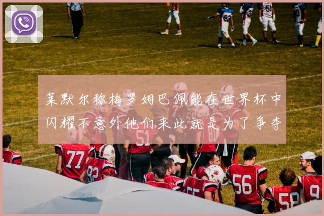 莱默尔称梅罗姆巴佩能在世界杯中闪耀不意外他们来此就是为了争夺最佳球员