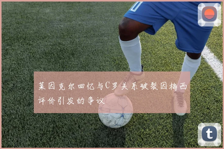 莱因克尔回忆与C罗关系破裂因梅西评价引发的争议